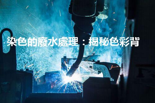 染色的廢水處理：揭秘色彩背后的環(huán)保科技！